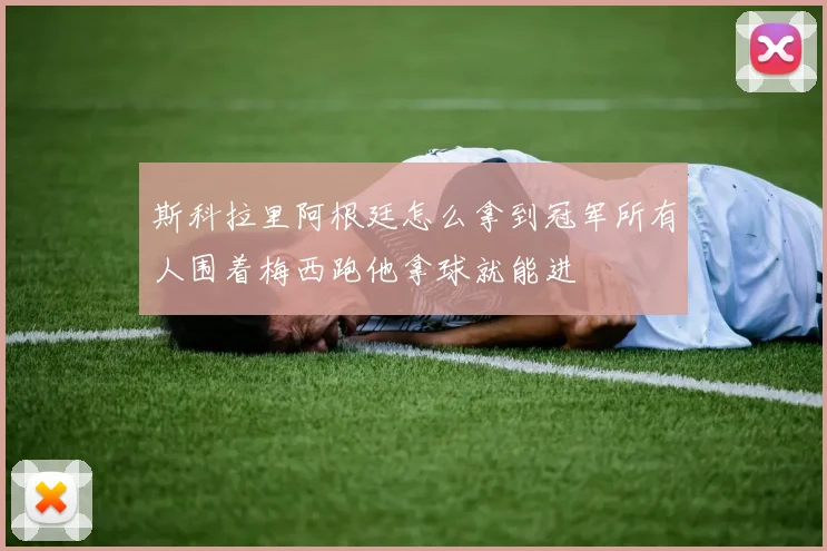 斯科拉里阿根廷怎么拿到冠军所有人围着梅西跑他拿球就能进