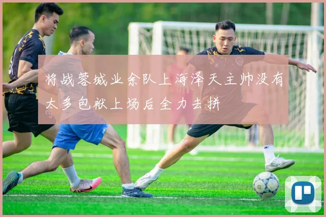 将战蓉城业余队上海泽天主帅没有太多包袱上场后全力去拼