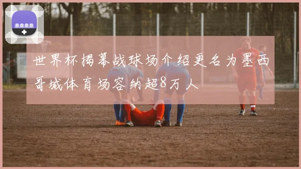 世界杯揭幕战球场介绍更名为墨西哥城体育场容纳超8万人