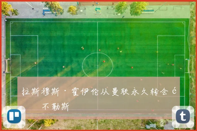 拉斯穆斯·霍伊伦从曼联永久转会那不勒斯